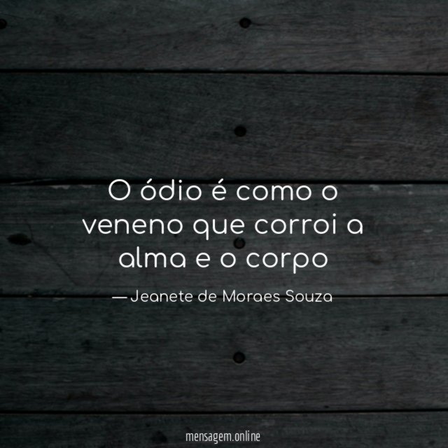 O ódio é como o veneno que corroi a alma e o corpo