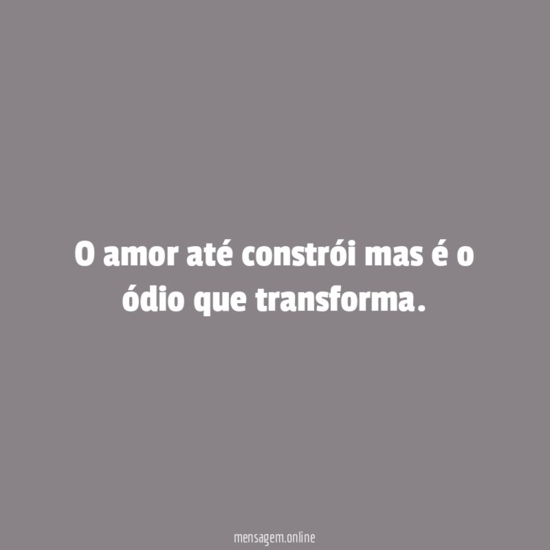 O amor até constrói mas é o ódio que transforma
