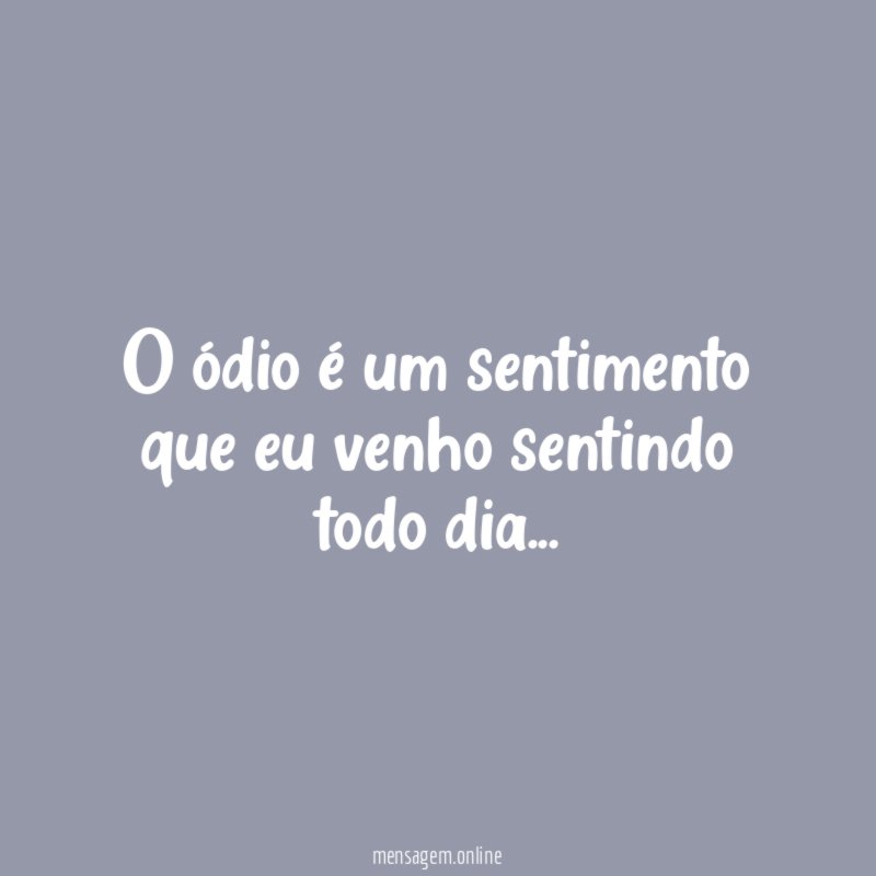 O ódio é um sentimento que eu venho sentindo todo dia