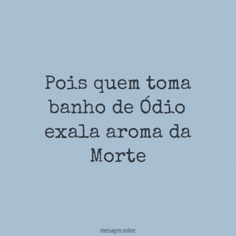 Pois quem toma banho de Ódio exala aroma da Morte