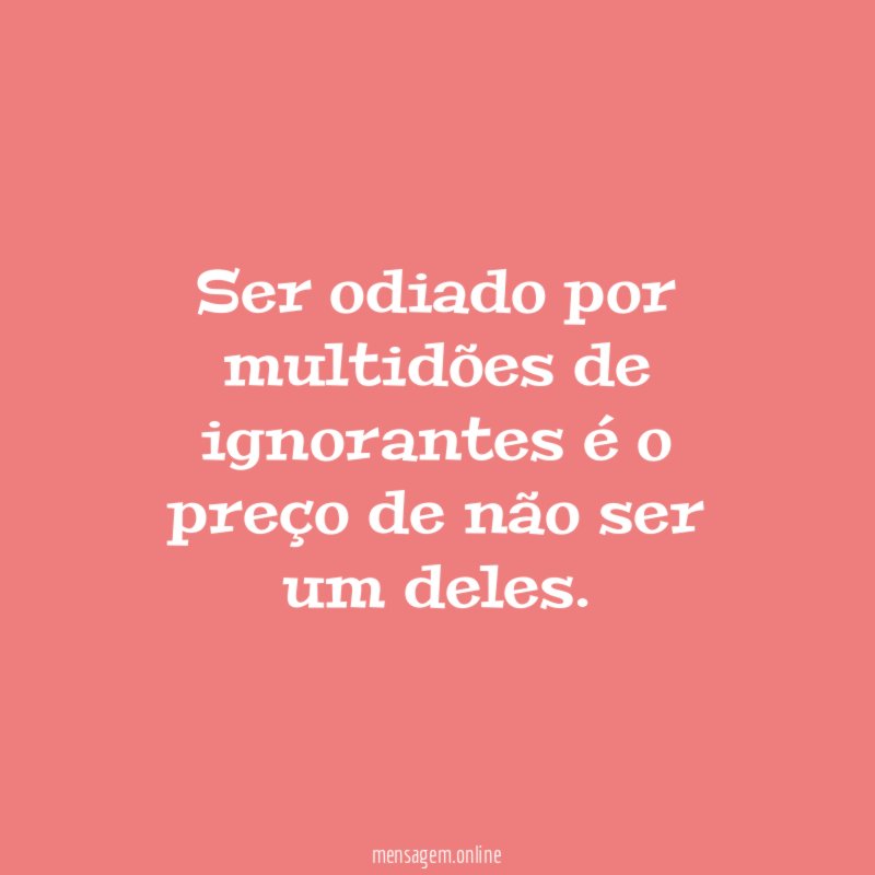 Ser odiado por multidões de ignorantes é