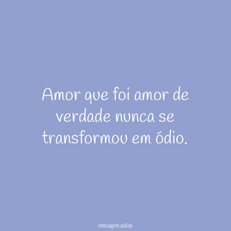 Amor que foi amor de verdade nunca se transformou em ódio