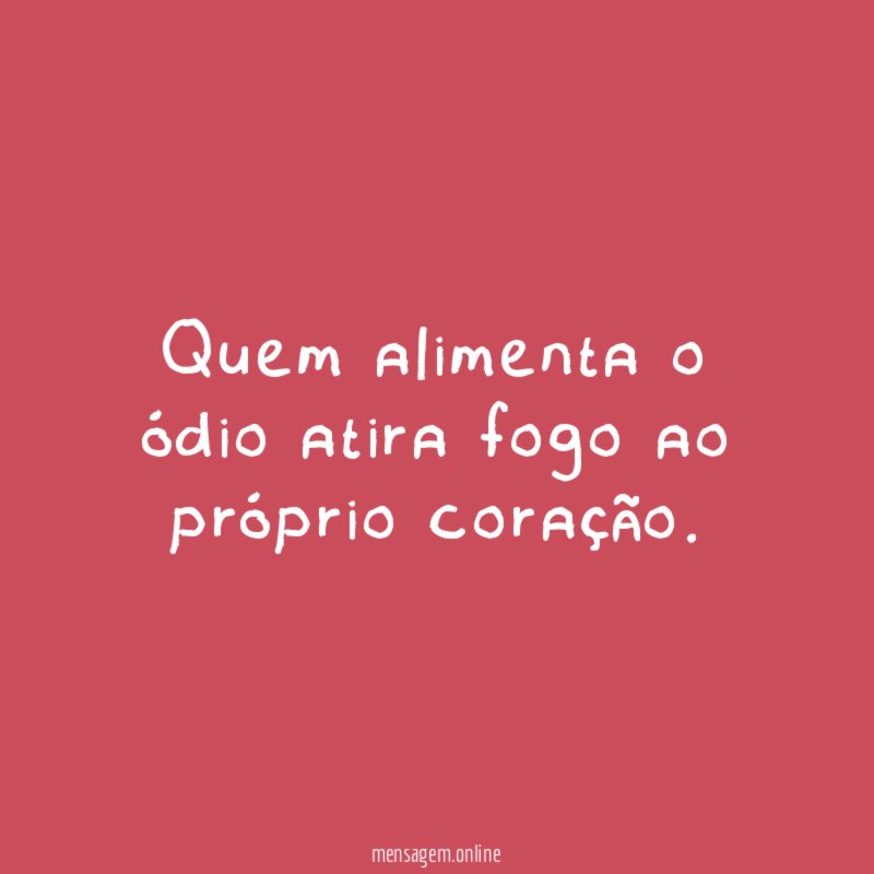 Quem alimenta o ódio atira fogo ao próprio coração