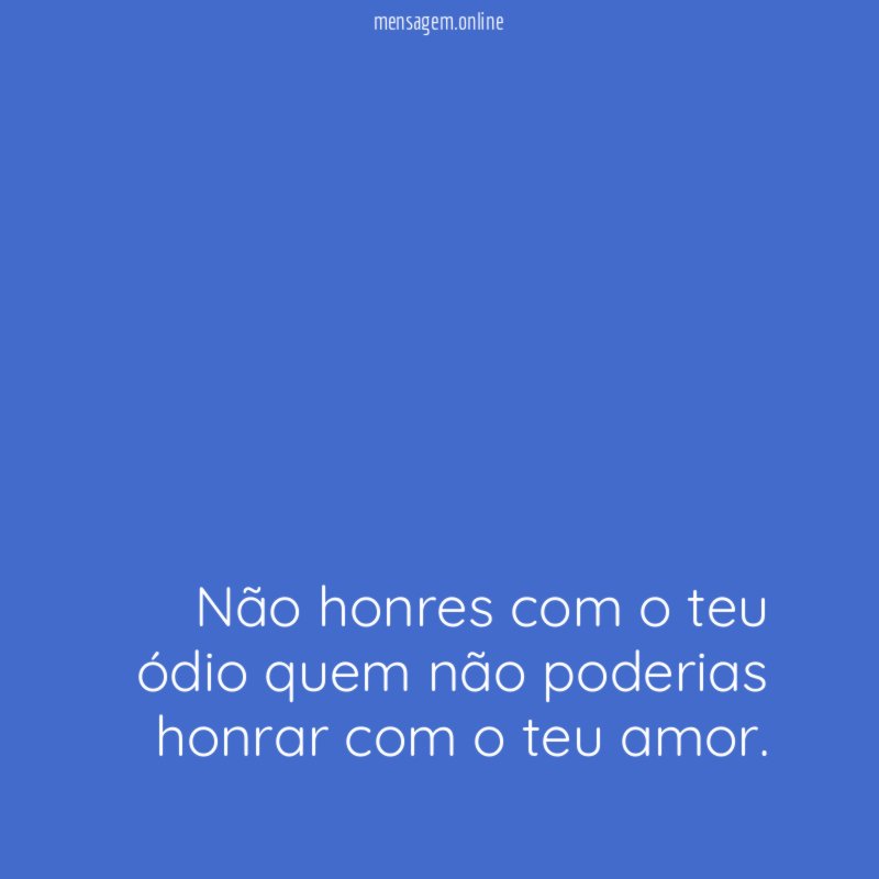 Não honres com o teu ódio quem não