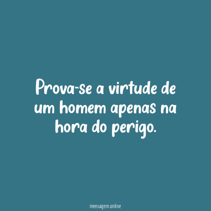 Prova-se a virtude de um homem apenas na hora do perigo