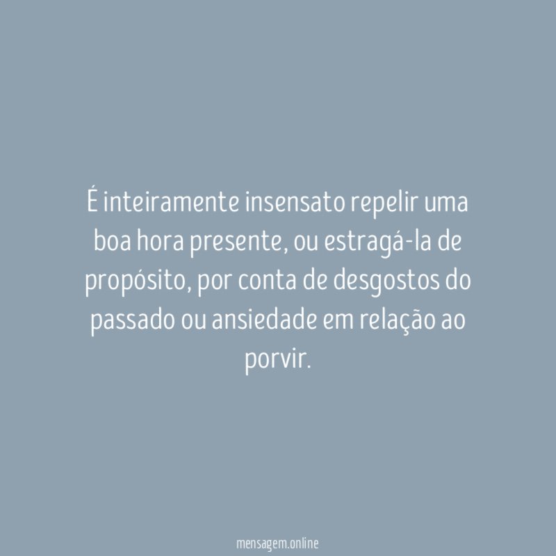 É inteiramente insensato repelir uma boa hora presente