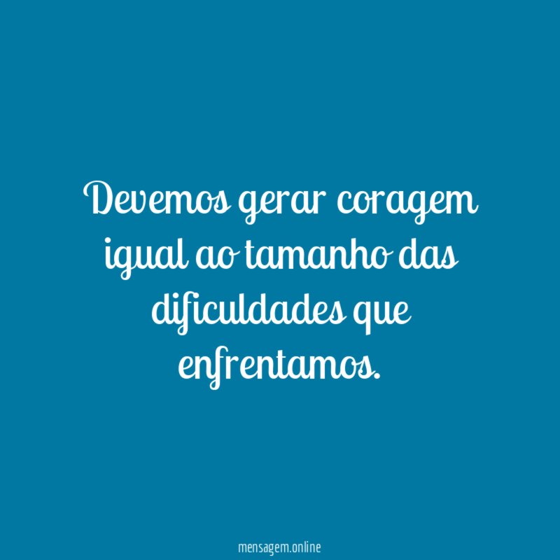Devemos gerar coragem igual ao tamanho das dificuldades que enfrentamos