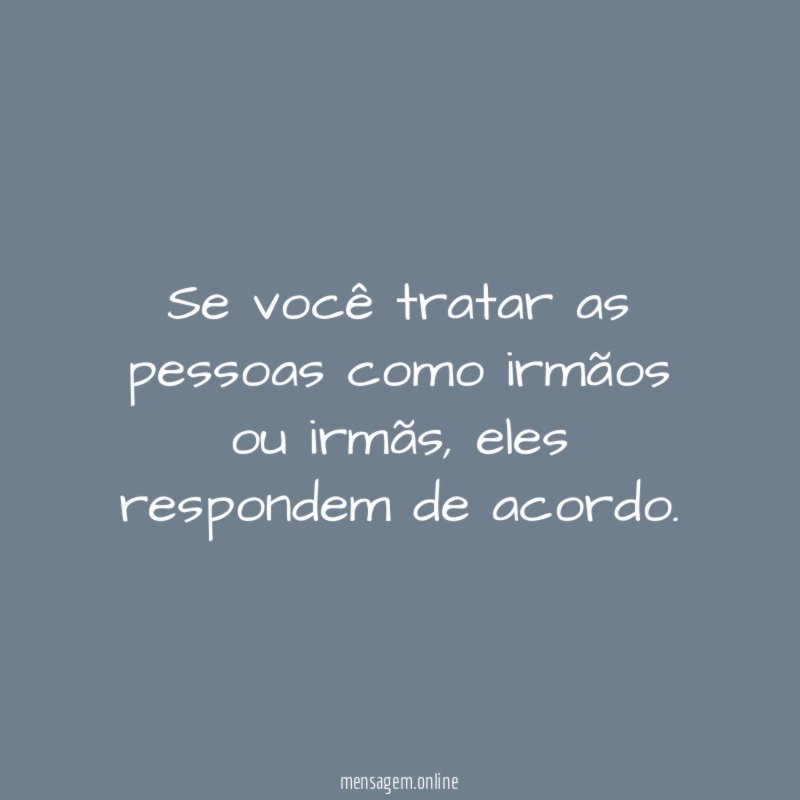 Se você tratar as pessoas como irmãos ou irmãs
