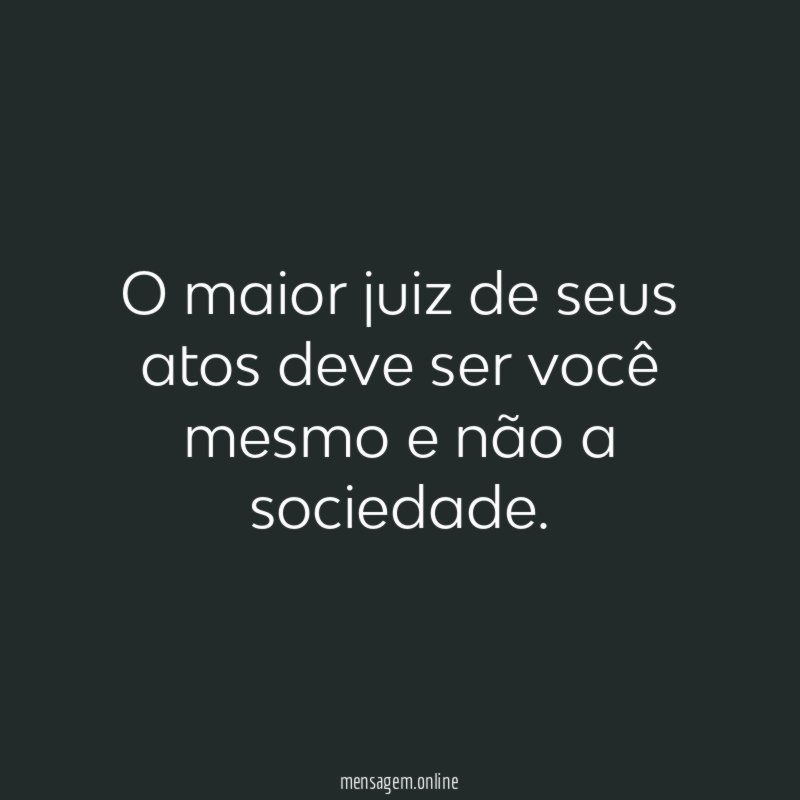 O maior juiz de seus atos deve ser