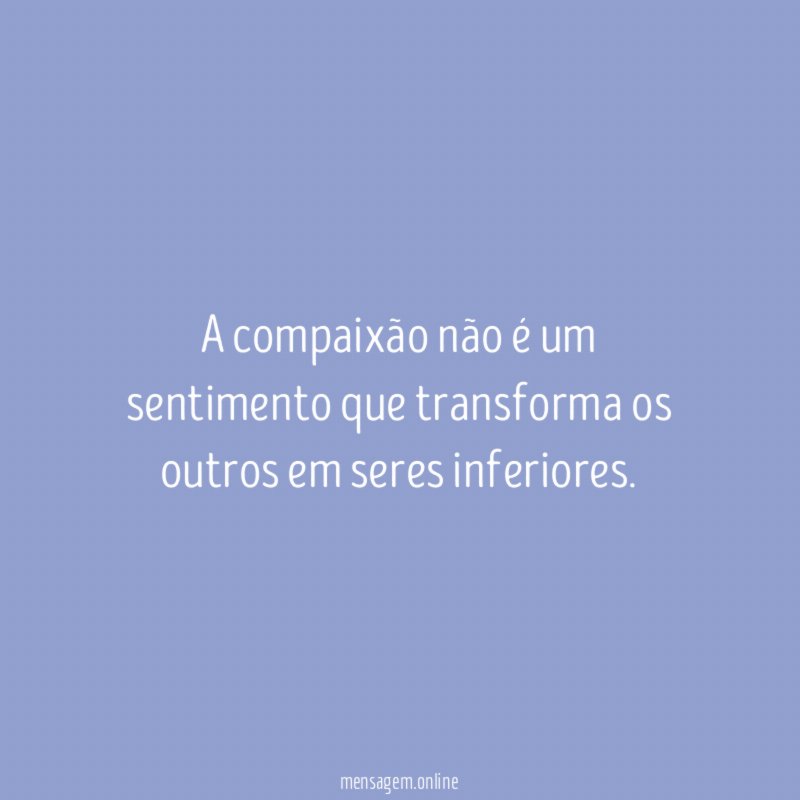 A compaixão não é um sentimento que transforma