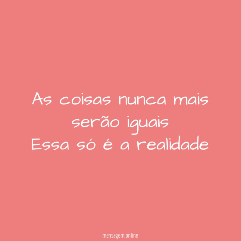 As coisas nunca mais serão iguais Essa só é a realidade