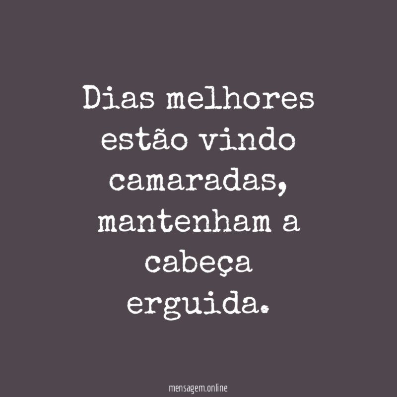 Dias melhores estão vindo camaradas