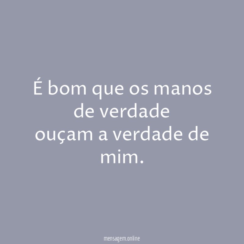 É bom que os manos de verdade ouçam a verdade de mim