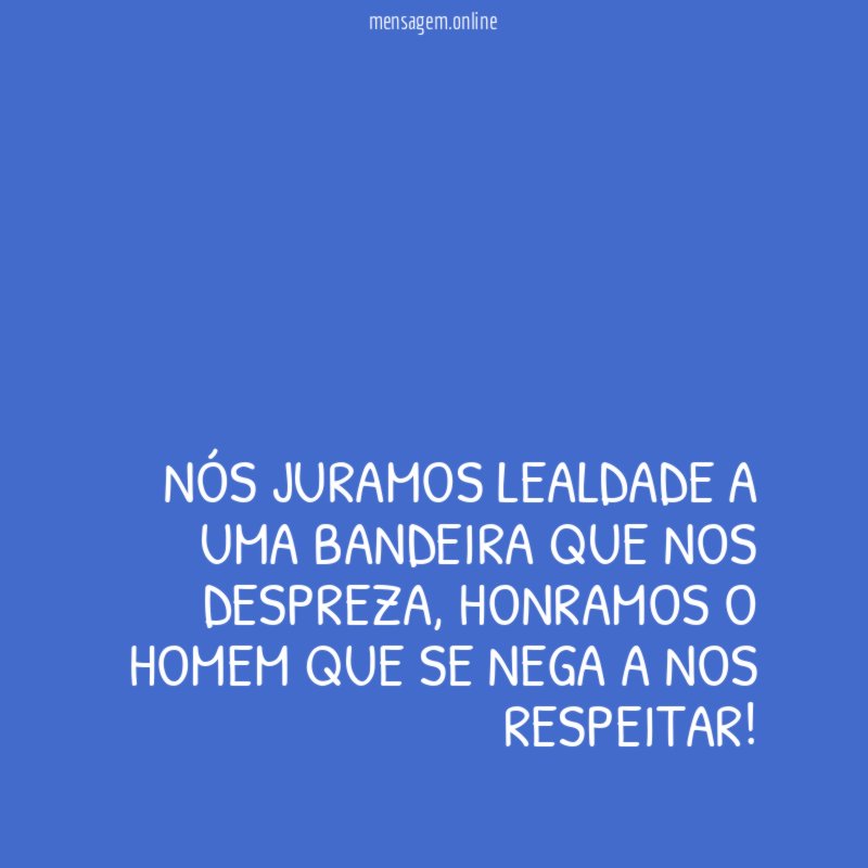 Nós juramos lealdade a uma bandeira que nos despreza