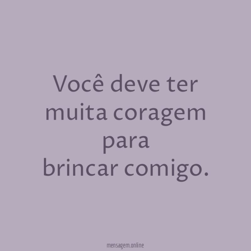 Você deve ter muita coragem para brincar comigo