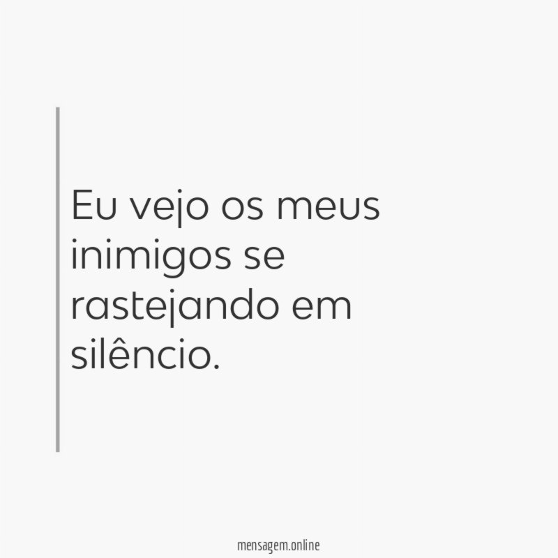 Eu vejo os meus inimigos se rastejando em silêncio