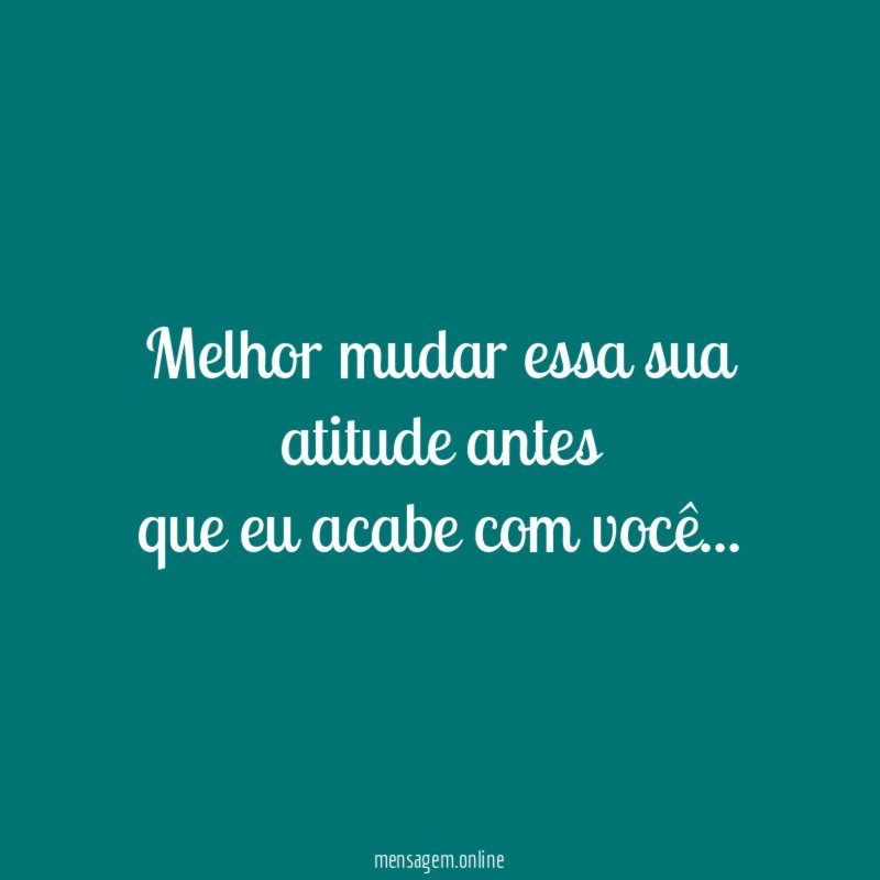 Melhor mudar essa sua atitude antes que eu acabe com você
