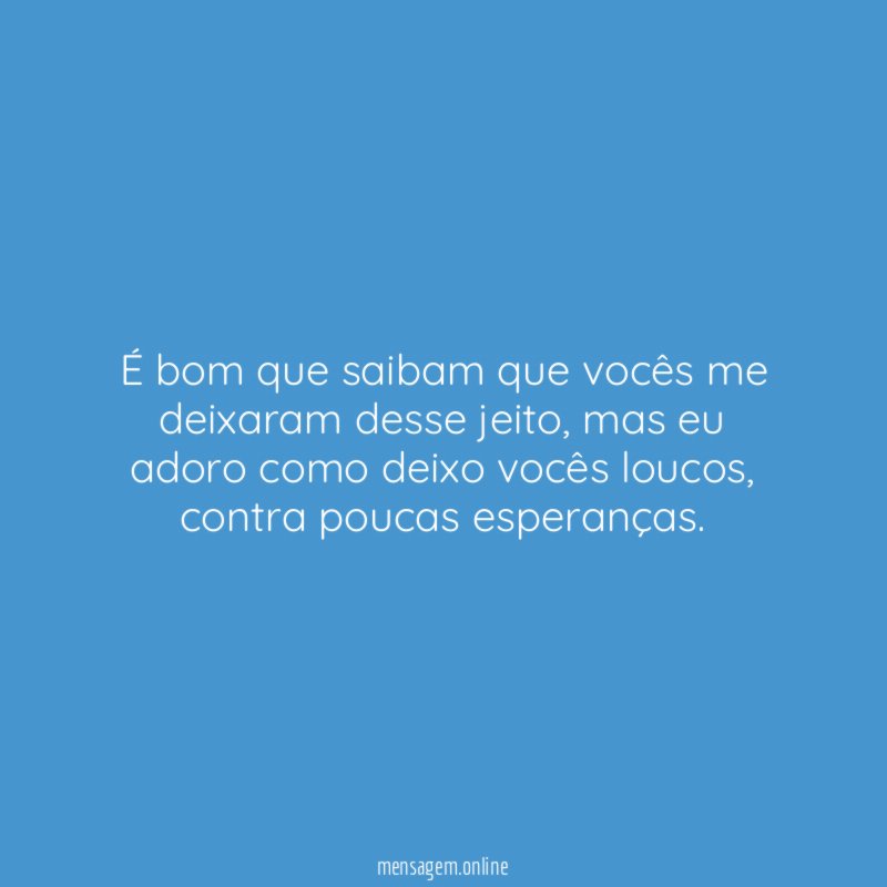 É bom que saibam que vocês me deixaram desse jeito