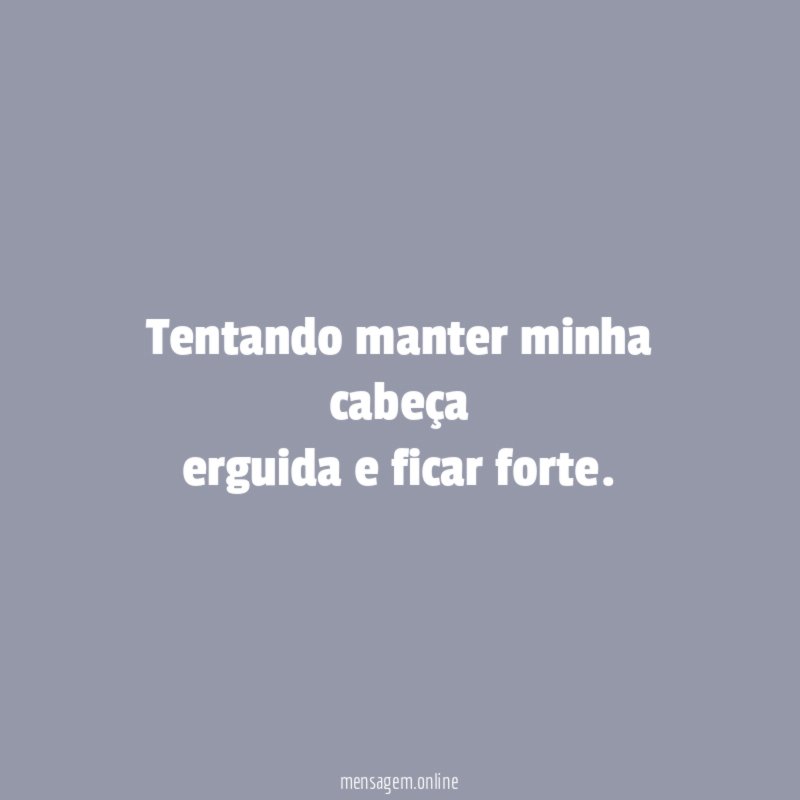 Tentando manter minha cabeça erguida e ficar forte