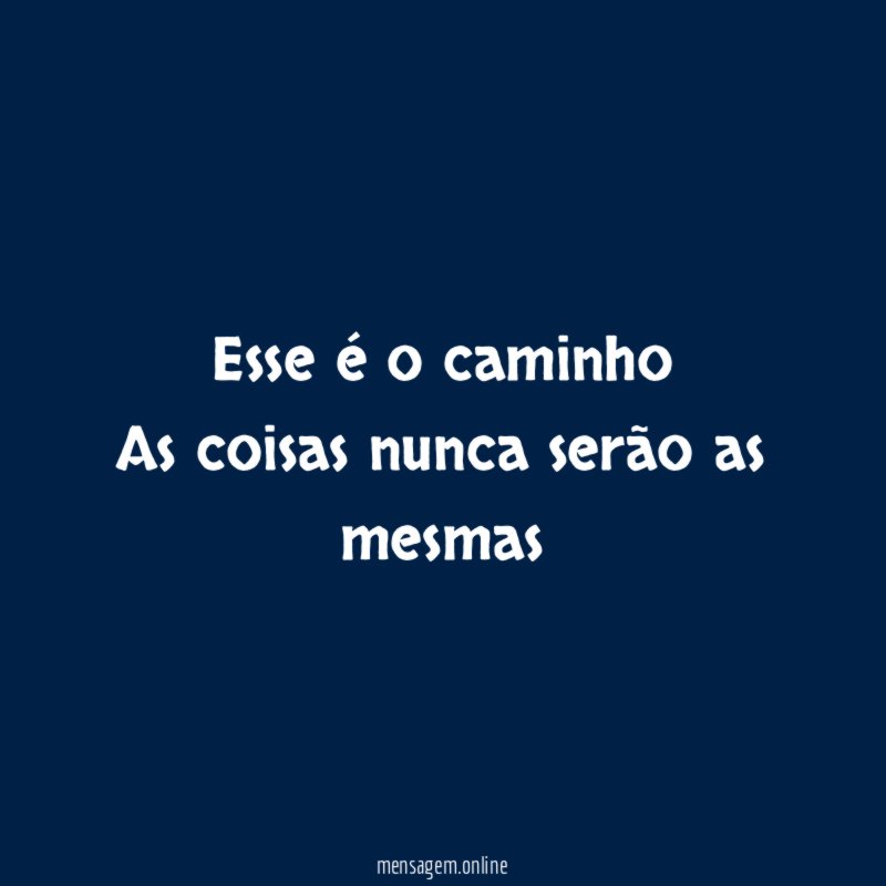 Esse é o caminho As coisas nunca serão as mesmas