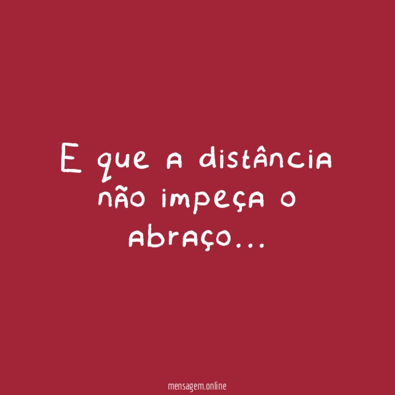 E que a distância não impeça o abraço