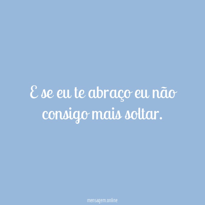 E se eu te abraço eu não consigo mais soltar