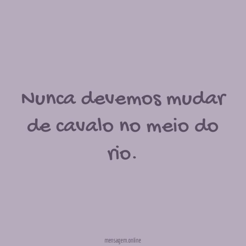Nunca devemos mudar de cavalo no meio do rio