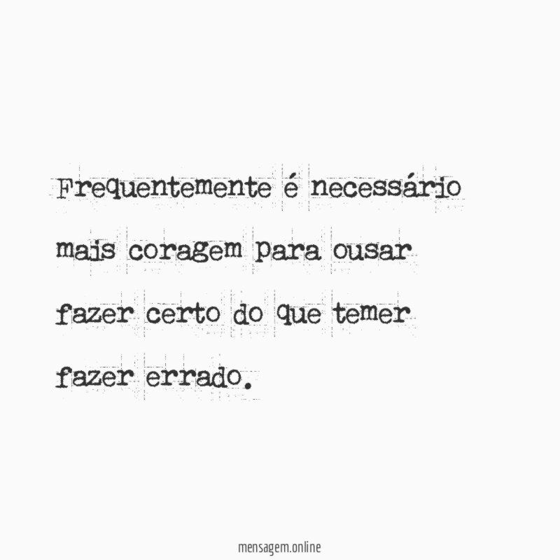 Frequentemente é necessário mais coragem para ousar fazer
