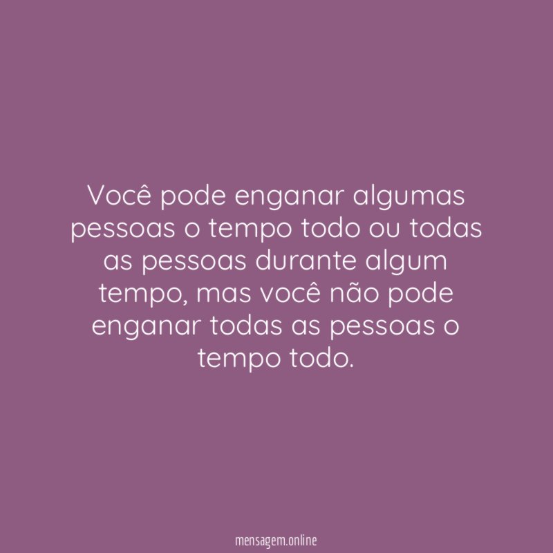 Você pode enganar algumas pessoas o tempo todo