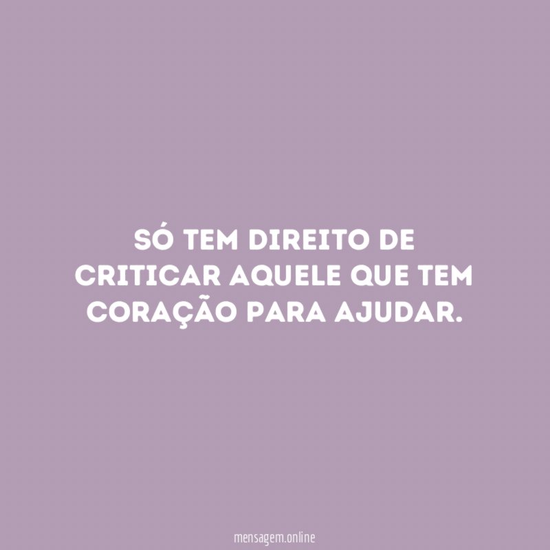 Só tem direito de criticar aquele que tem coração para ajudar