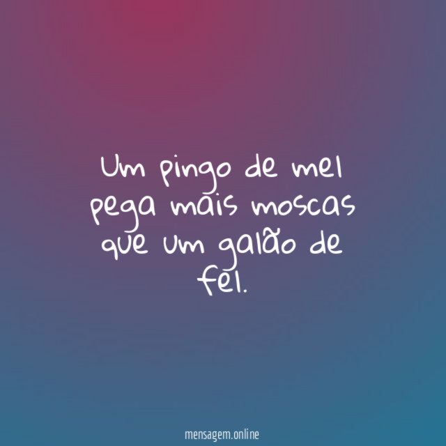 Um pingo de mel pega mais moscas que