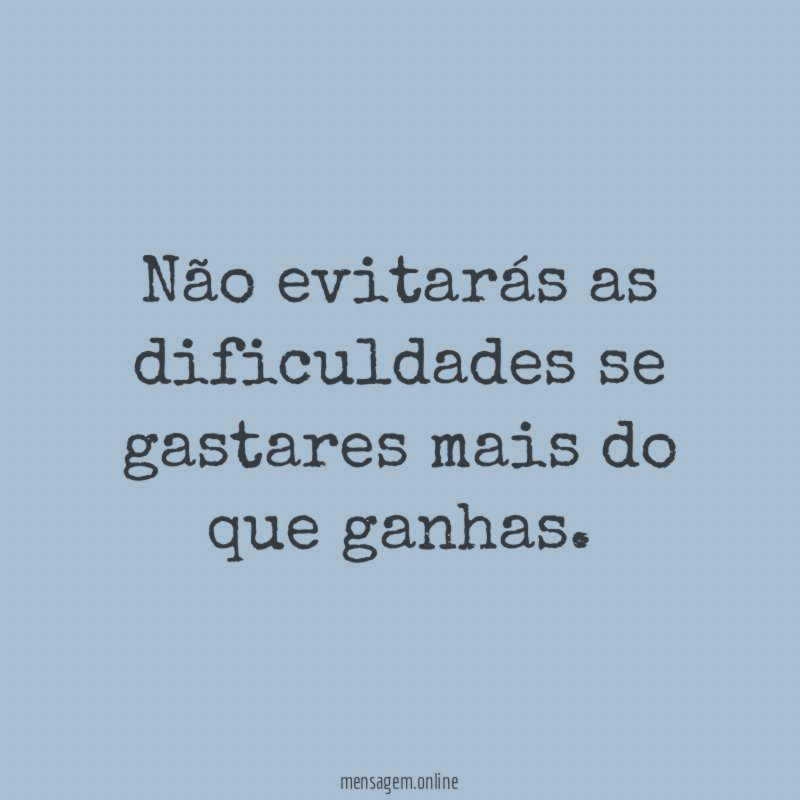 Não evitarás as dificuldades se gastares mais do que ganhas