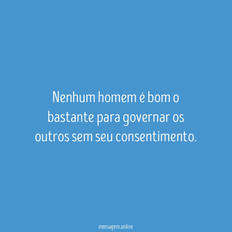 Nenhum homem é bom o bastante para governar os outros sem seu consentimento