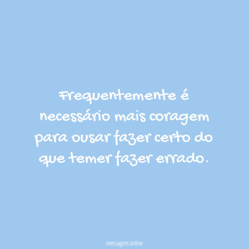 Frequentemente é necessário mais coragem para ousar fazer