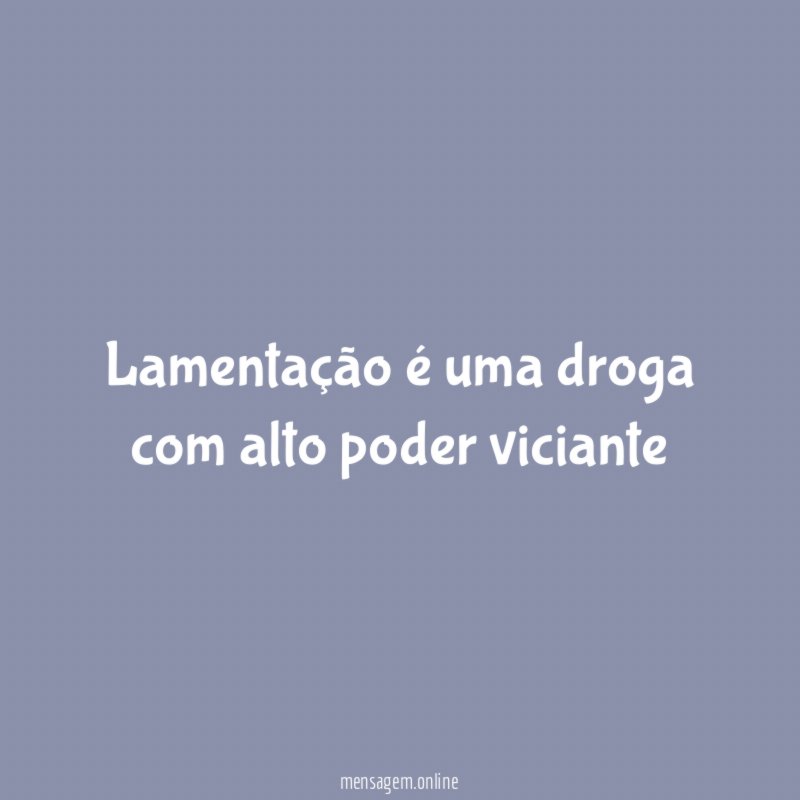 Lamentação é uma droga com alto poder viciante