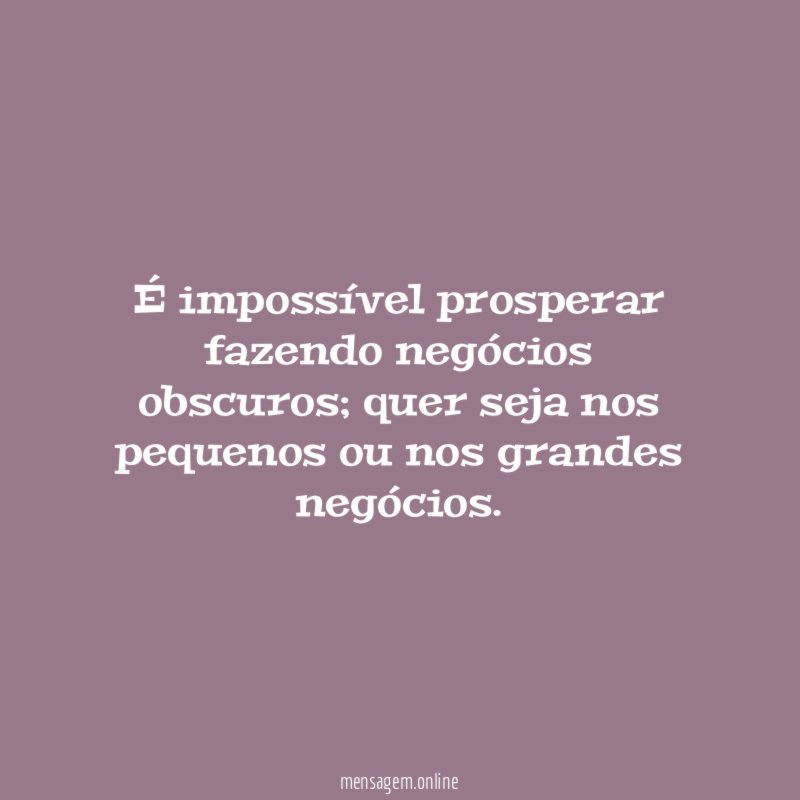 É impossível prosperar fazendo negócios obscuros