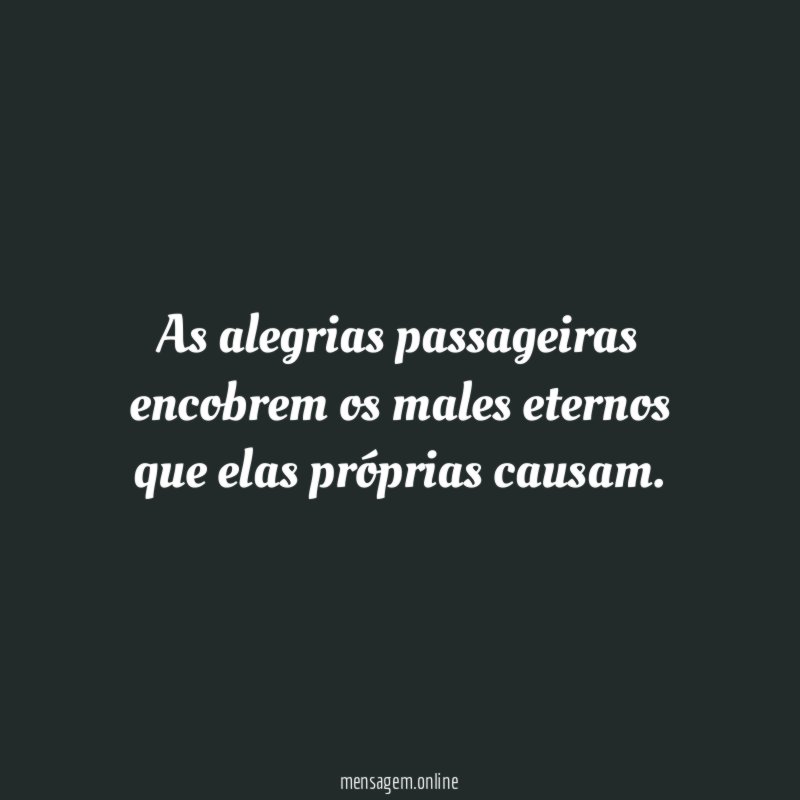 As alegrias passageiras encobrem os males eternos que elas próprias causam