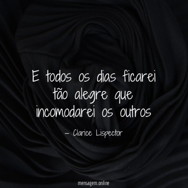 E todos os dias ficarei tão alegre que incomodarei os outros
