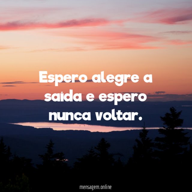 Espero alegre a saída e espero nunca voltar