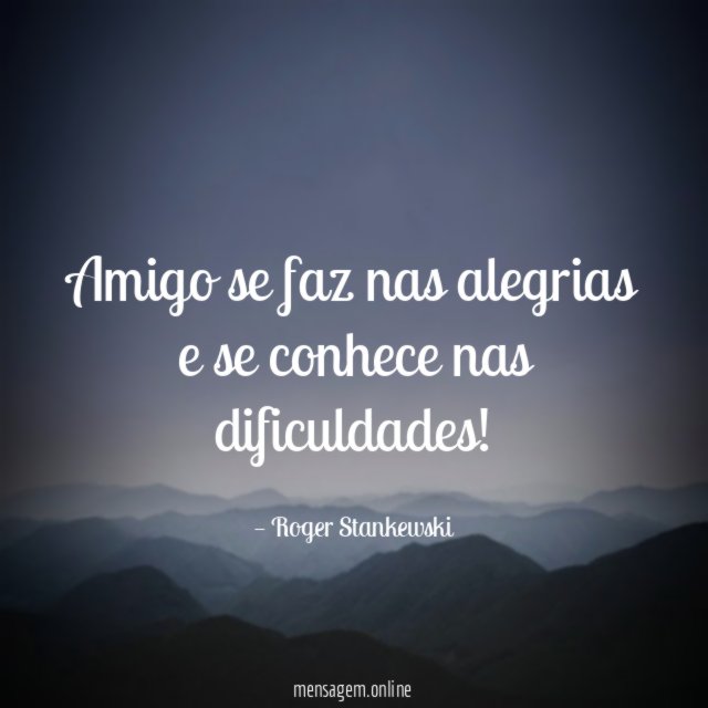 Amigo se faz nas alegrias e se conhece nas dificuldades