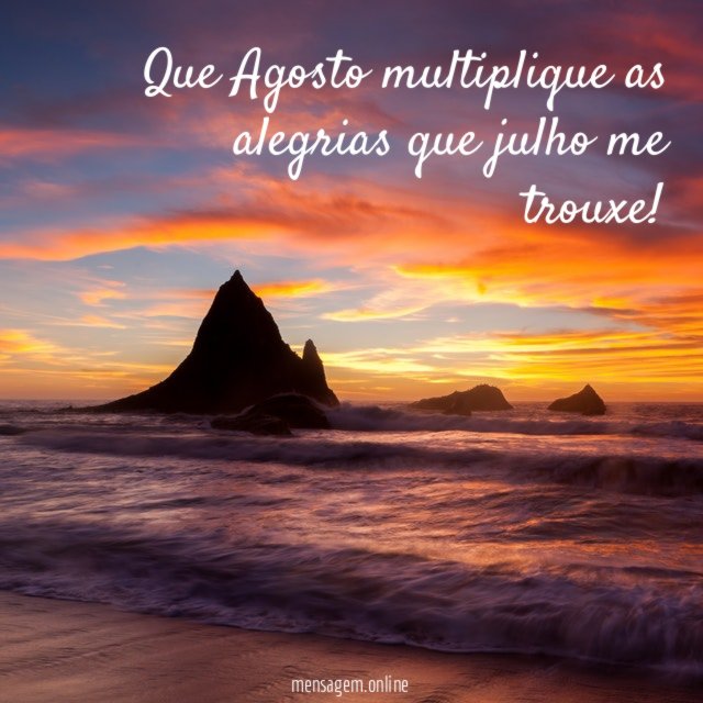 Que Agosto multiplique as alegrias que julho me trouxe