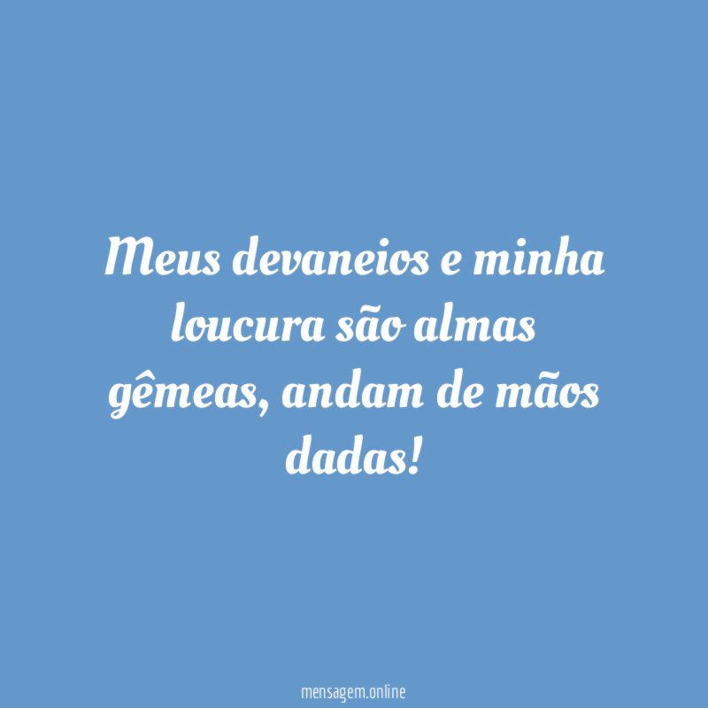 Meus devaneios e minha loucura são almas gêmeas