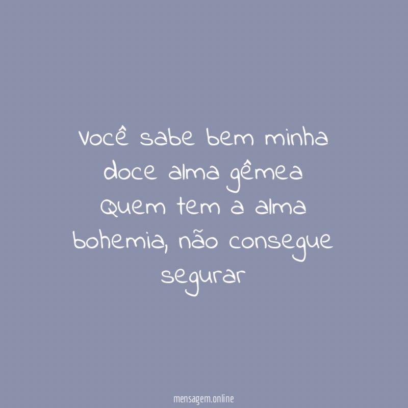 Você sabe bem minha doce alma gêmea Quem tem