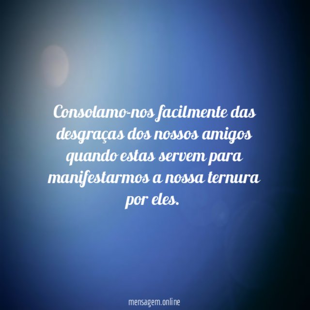 Consolamo-nos facilmente das desgraças dos nossos amigos quando