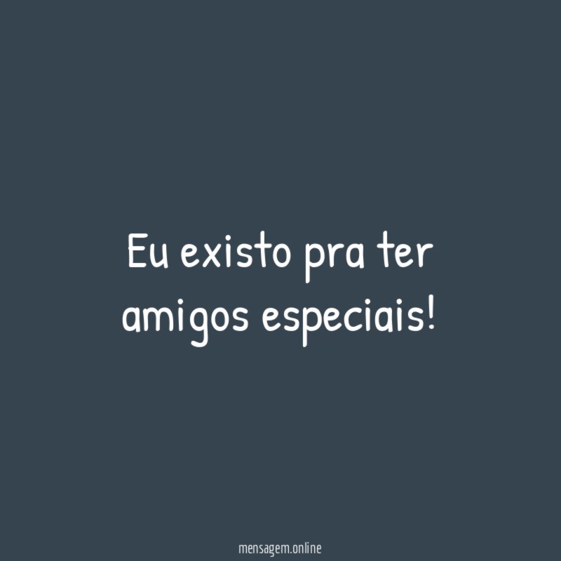 Eu existo pra ter amigos especiais