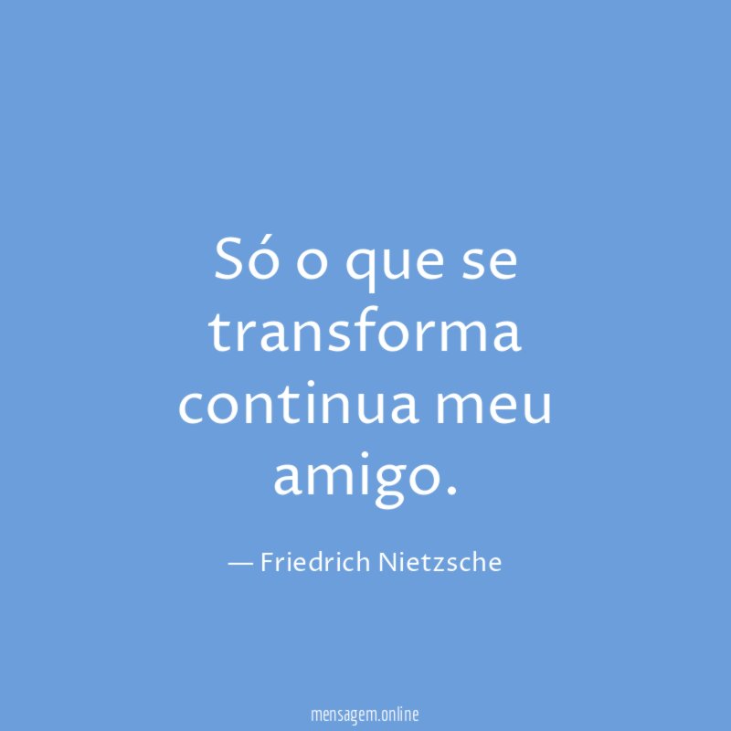Só o que se transforma continua meu amigo