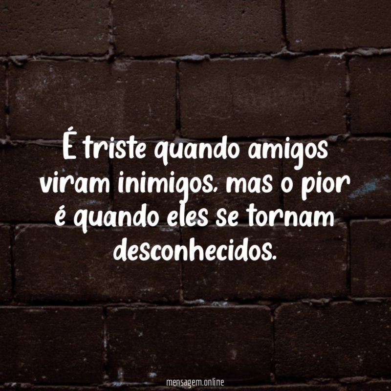 É triste quando amigos viram inimigos