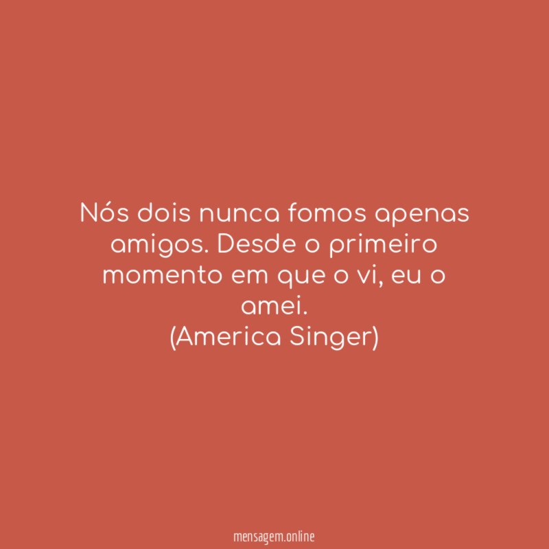 Nós dois nunca fomos apenas amigos. Desde o primeiro momento em que o vi, eu o amei.