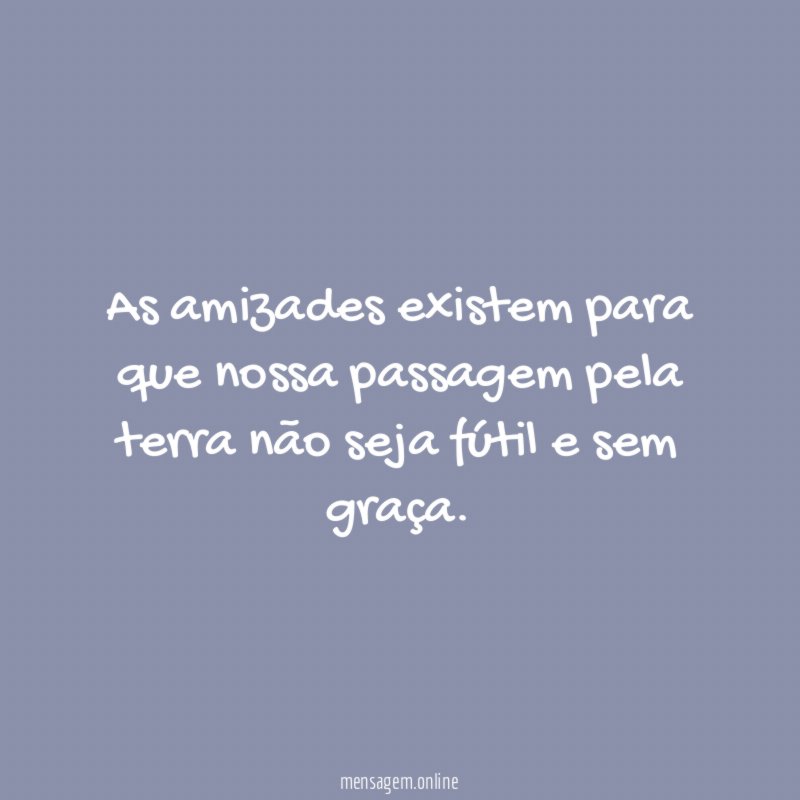 As amizades existem para que nossa passagem pela