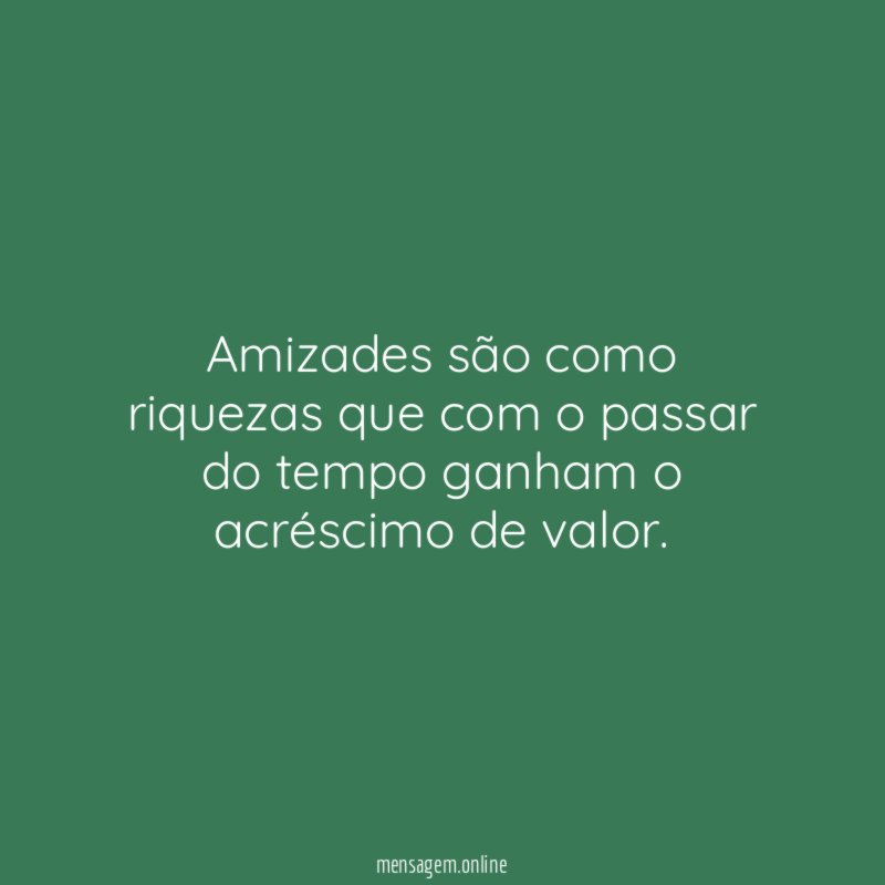 Amizades são como riquezas que com o passar